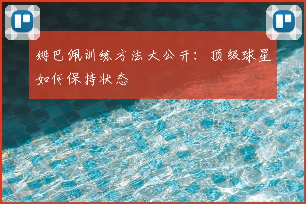 姆巴佩训练方法大公开:顶级球星如何保持状态