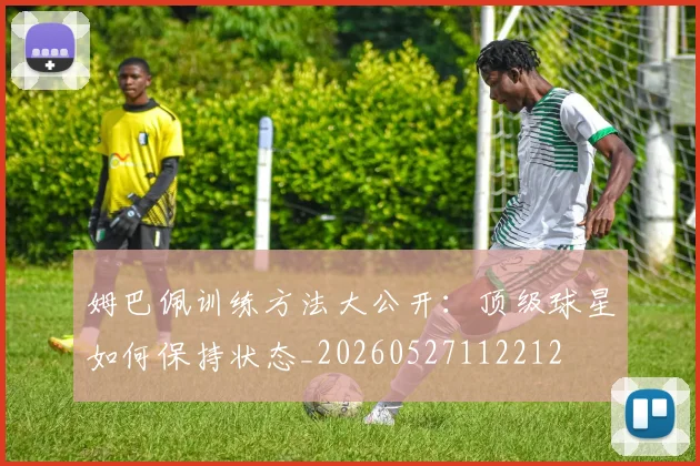 姆巴佩训练方法大公开:顶级球星如何保持状态_20260527112212