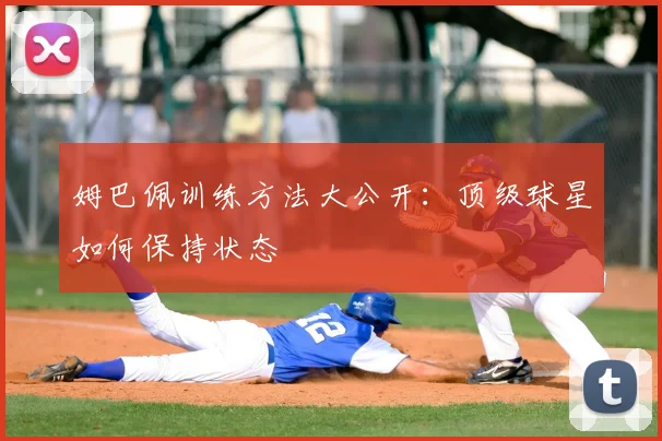姆巴佩训练方法大公开：顶级球星如何保持状态