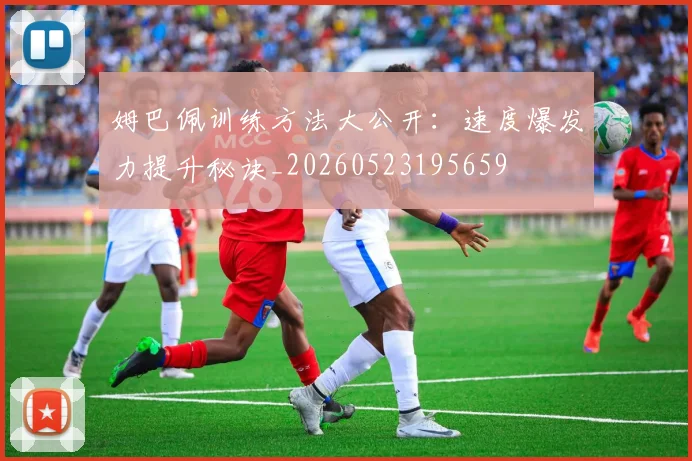 姆巴佩训练方法大公开：速度爆发力提升秘诀_20260523195659