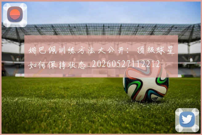 姆巴佩训练方法大公开：顶级球星如何保持状态_20260527112212