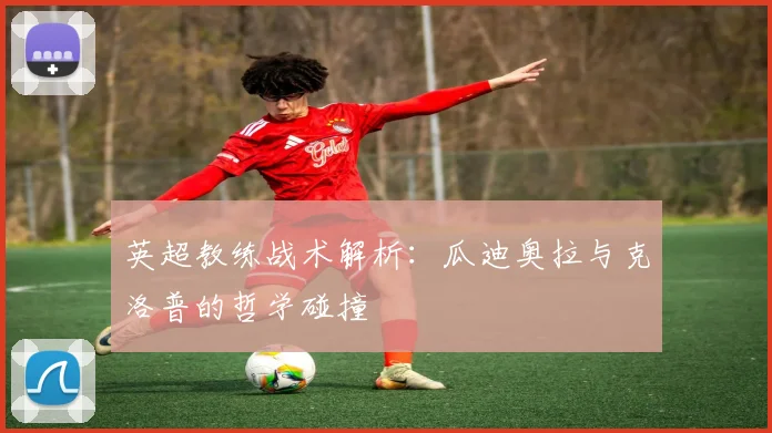 英超教练战术解析:瓜迪奥拉与克洛普的哲学碰撞